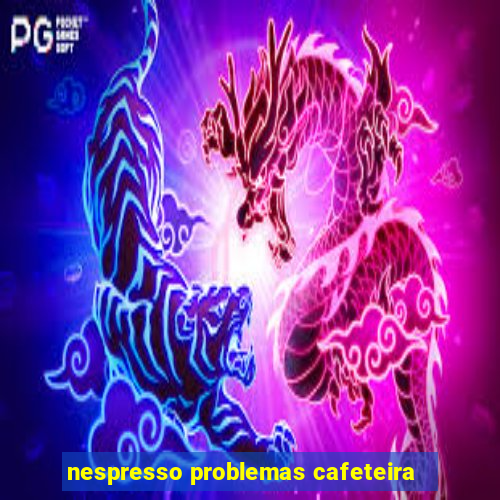 nespresso problemas cafeteira